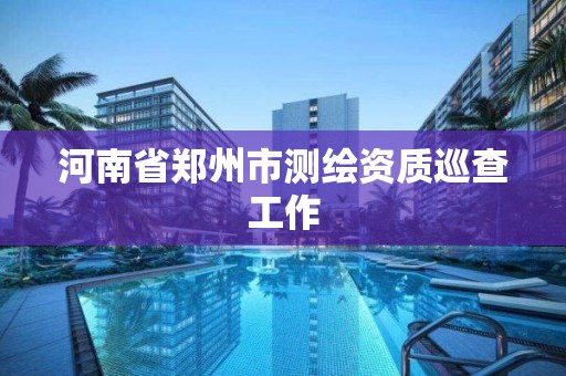 河南省郑州市测绘资质巡查工作