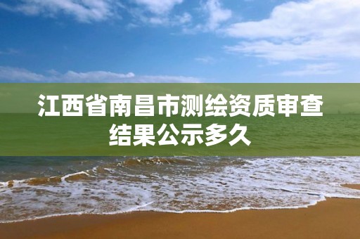 江西省南昌市测绘资质审查结果公示多久