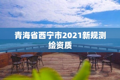 青海省西宁市2021新规测绘资质