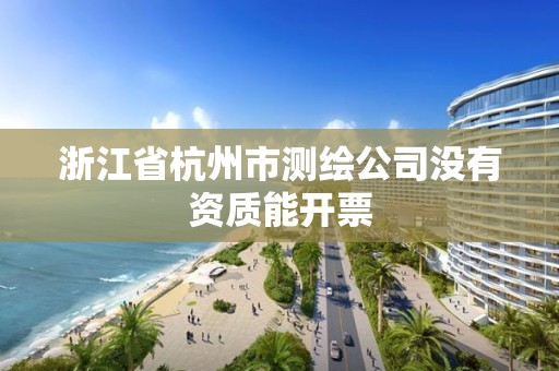 浙江省杭州市测绘公司没有资质能开票