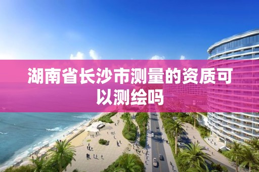 湖南省长沙市测量的资质可以测绘吗