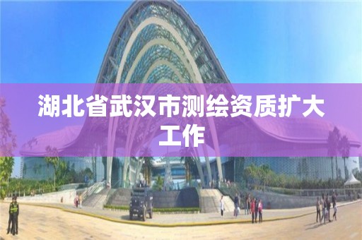 湖北省武汉市测绘资质扩大工作