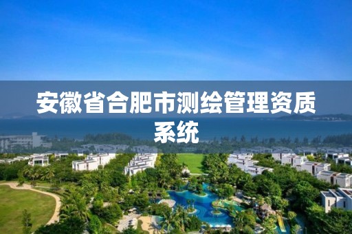 安徽省合肥市测绘管理资质系统