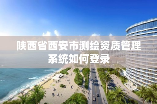 陕西省西安市测绘资质管理系统如何登录