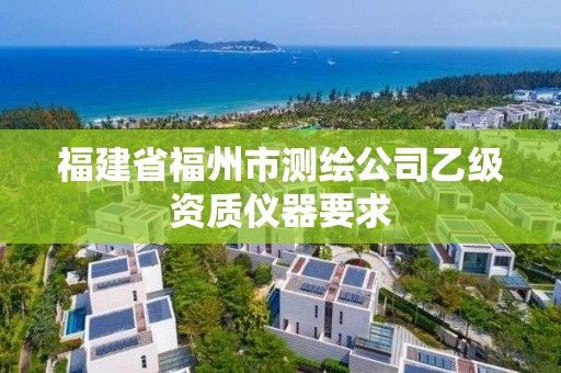 福建省福州市测绘公司乙级资质仪器要求