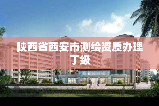 陕西省西安市测绘资质办理丁级 陕西省西安市测绘资质办理丁级