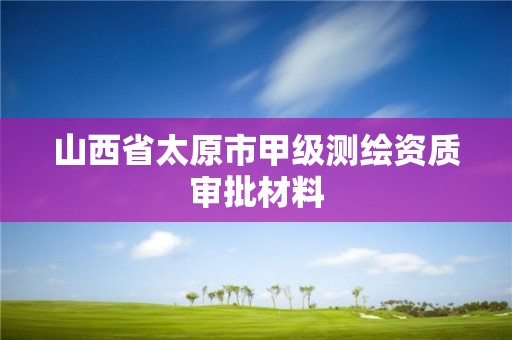 山西省太原市甲级测绘资质审批材料