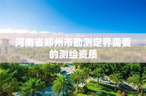 河南省郑州市勘测定界需要的测绘资质