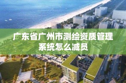 广东省广州市测绘资质管理系统怎么减员