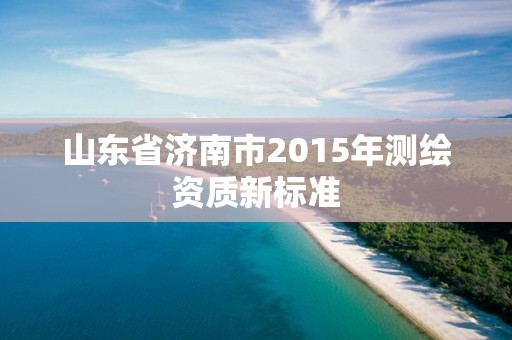 山东省济南市2015年测绘资质新标准