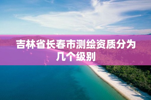 吉林省长春市测绘资质分为几个级别