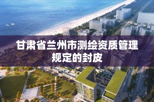 甘肃省兰州市测绘资质管理规定的封皮