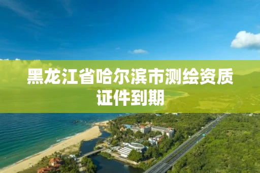 黑龙江省哈尔滨市测绘资质证件到期 黑龙江省哈尔滨市测绘资质证件到期
