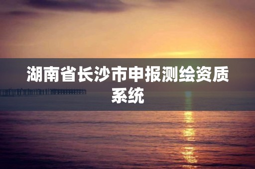 湖南省长沙市申报测绘资质系统