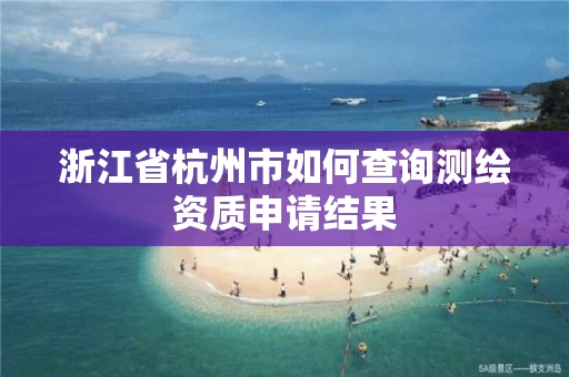 浙江省杭州市如何查询测绘资质申请结果 浙江省杭州市如何查询测绘资质申请结果
