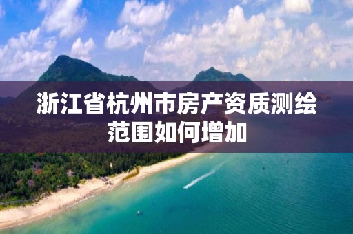 浙江省杭州市房产资质测绘范围如何增加