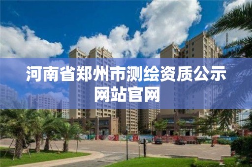 河南省郑州市测绘资质公示网站官网