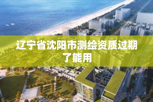 辽宁省沈阳市测绘资质过期了能用