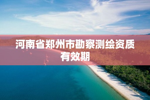 河南省郑州市勘察测绘资质有效期