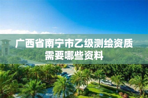 广西省南宁市乙级测绘资质需要哪些资料