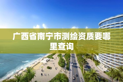 广西省南宁市测绘资质要哪里查询