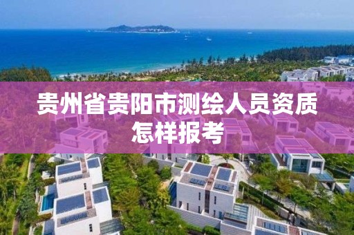 贵州省贵阳市测绘人员资质怎样报考