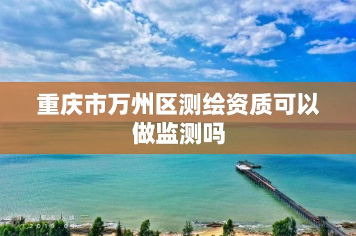 重庆市万州区测绘资质可以做监测吗