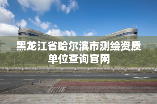 黑龙江省哈尔滨市测绘资质单位查询官网