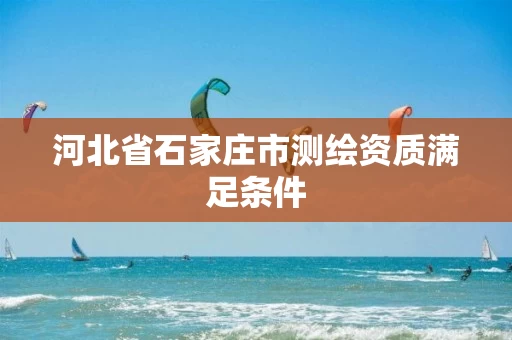 河北省石家庄市测绘资质满足条件 河北省石家庄市测绘资质满足条件