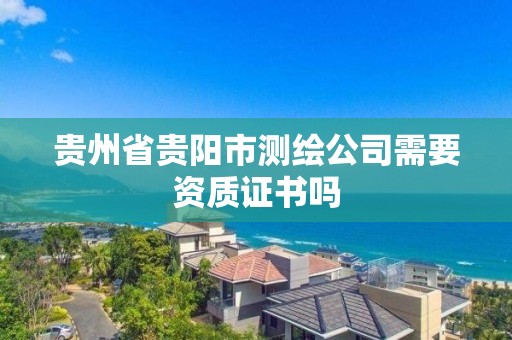 贵州省贵阳市测绘公司需要资质证书吗