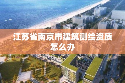 江苏省南京市建筑测绘资质怎么办