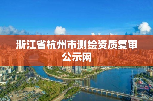 浙江省杭州市测绘资质复审公示网