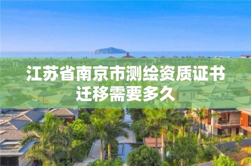 江苏省南京市测绘资质证书迁移需要多久