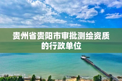 贵州省贵阳市审批测绘资质的行政单位