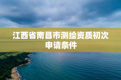 江西省南昌市测绘资质初次申请条件