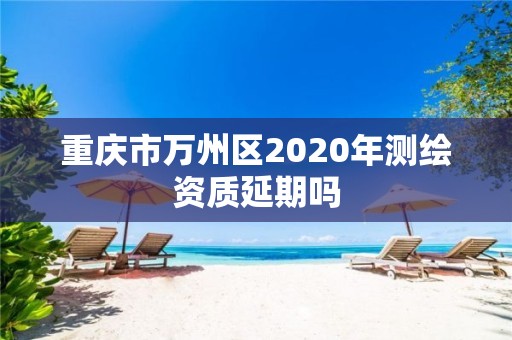 重庆市万州区2020年测绘资质延期吗