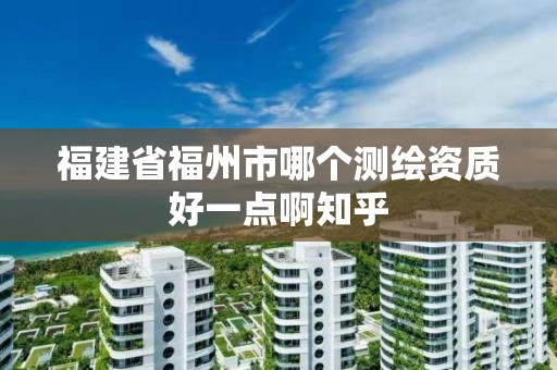 福建省福州市哪个测绘资质好一点啊知乎