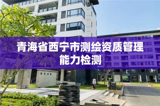 青海省西宁市测绘资质管理能力检测