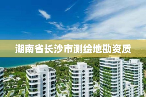 湖南省长沙市测绘地勘资质