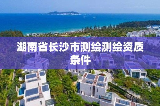 湖南省长沙市测绘测绘资质条件