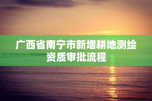 广西省南宁市新增耕地测绘资质审批流程