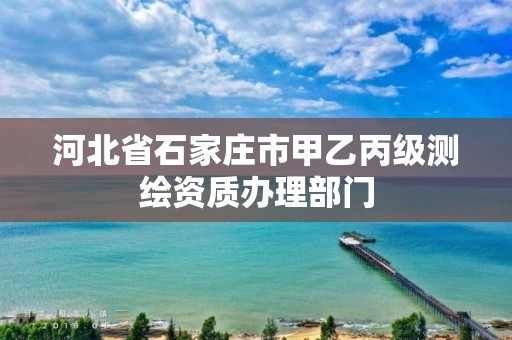 河北省石家庄市甲乙丙级测绘资质办理部门