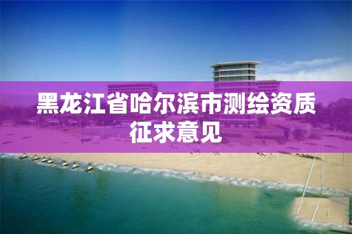 黑龙江省哈尔滨市测绘资质征求意见