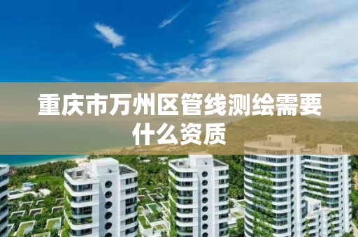 重庆市万州区管线测绘需要什么资质