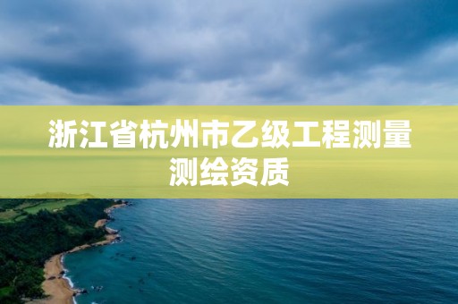 浙江省杭州市乙级工程测量测绘资质