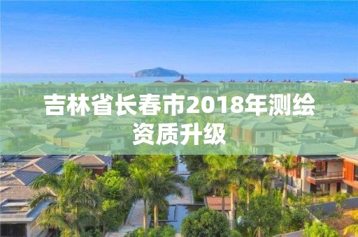 吉林省长春市2018年测绘资质升级