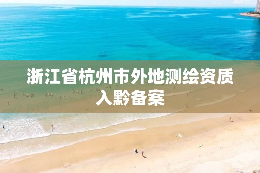 浙江省杭州市外地测绘资质入黔备案