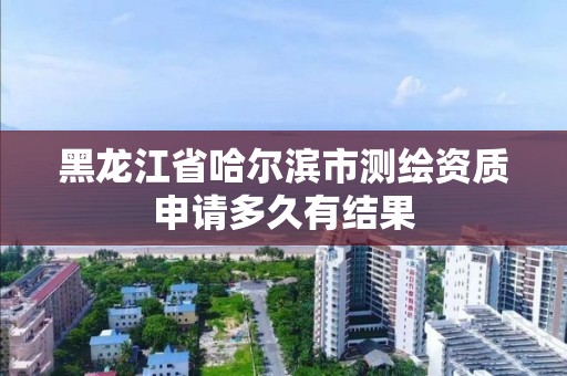 黑龙江省哈尔滨市测绘资质申请多久有结果