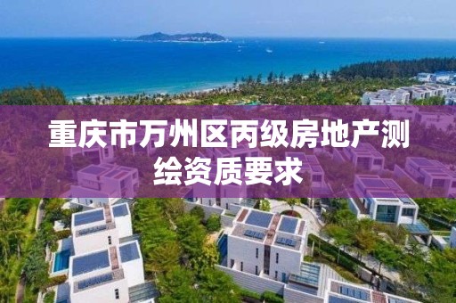 重庆市万州区丙级房地产测绘资质要求