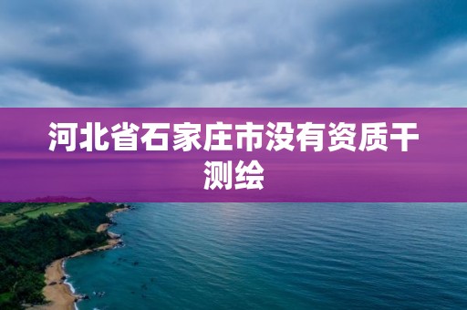 河北省石家庄市没有资质干测绘